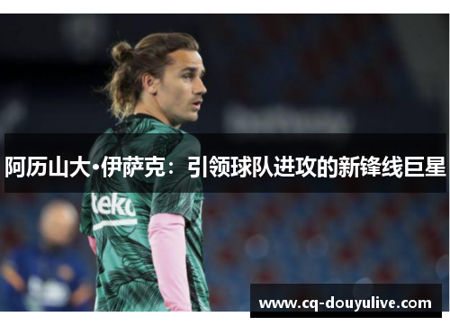 阿历山大·伊萨克:引领球队进攻的新锋线巨星 阿历山大·伊萨克:引领球队进攻的新锋线巨星