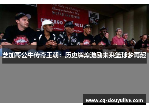 芝加哥公牛传奇王朝：历史辉煌激励未来篮球梦再起