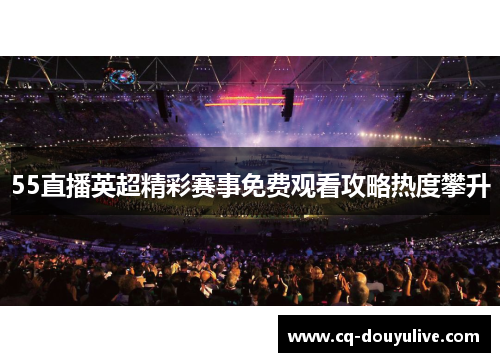 55直播英超精彩赛事免费观看攻略热度攀升