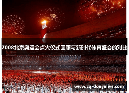 2008北京奥运会点火仪式回顾与新时代体育盛会的对比