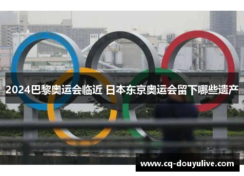 2024巴黎奥运会临近 日本东京奥运会留下哪些遗产